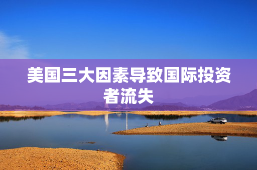 美国三大因素导致国际投资者流失