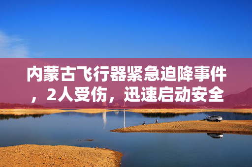 内蒙古飞行器紧急迫降事件，2人受伤，迅速启动安全应急措施