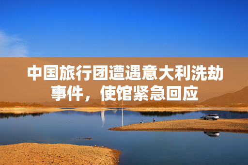 中国旅行团遭遇意大利洗劫事件，使馆紧急回应
