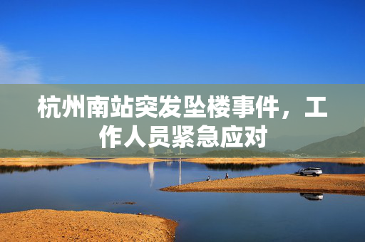 杭州南站突发坠楼事件，工作人员紧急应对