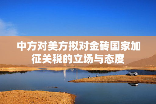中方对美方拟对金砖国家加征关税的立场与态度