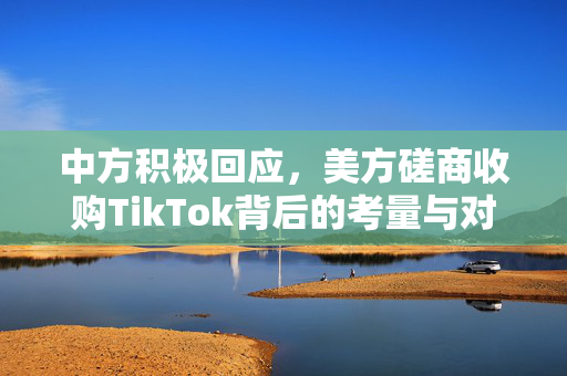 中方积极回应，美方磋商收购TikTok背后的考量与对话