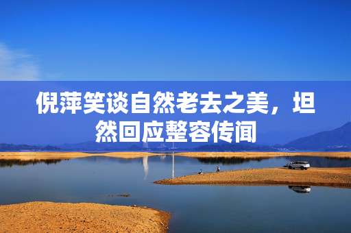 倪萍笑谈自然老去之美，坦然回应整容传闻