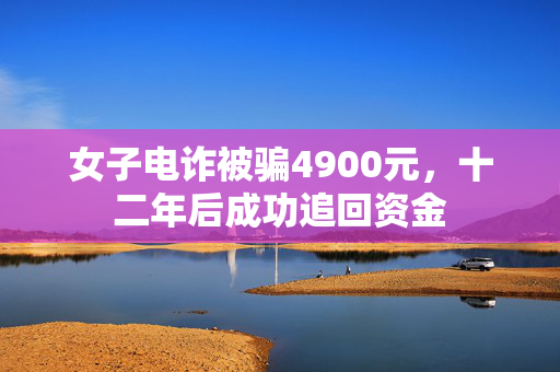 女子电诈被骗4900元，十二年后成功追回资金
