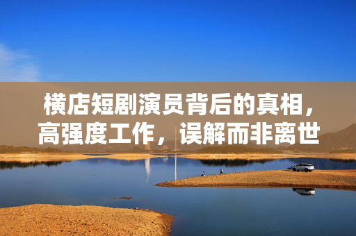 横店短剧演员背后的真相，高强度工作，误解而非离世