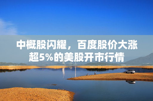 中概股闪耀，百度股价大涨超5%的美股开市行情