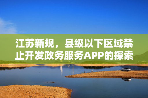江苏新规，县级以下区域禁止开发政务服务APP的探索与思考