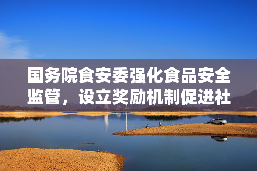 国务院食安委强化食品安全监管，设立奖励机制促进社会共治