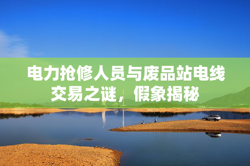 电力抢修人员与废品站电线交易之谜，假象揭秘