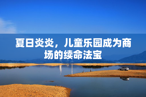 夏日炎炎，儿童乐园成为商场的续命法宝