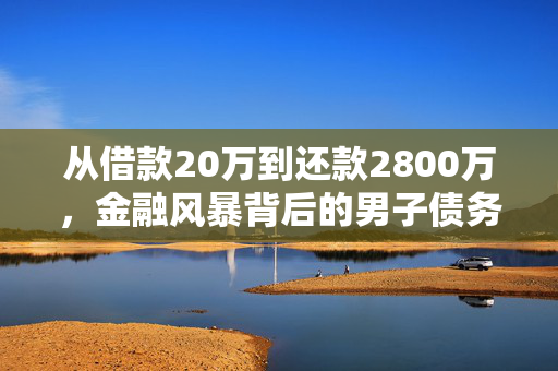 从借款20万到还款2800万，金融风暴背后的男子债务之路