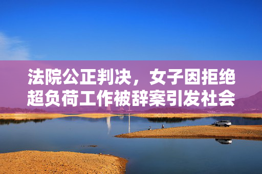 法院公正判决，女子因拒绝超负荷工作被辞案引发社会热议
