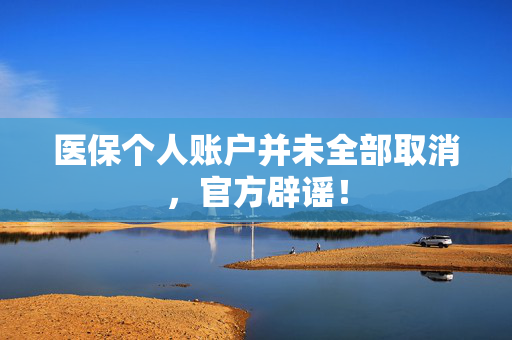 医保个人账户并未全部取消，官方辟谣！