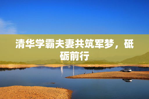 清华学霸夫妻共筑军梦，砥砺前行