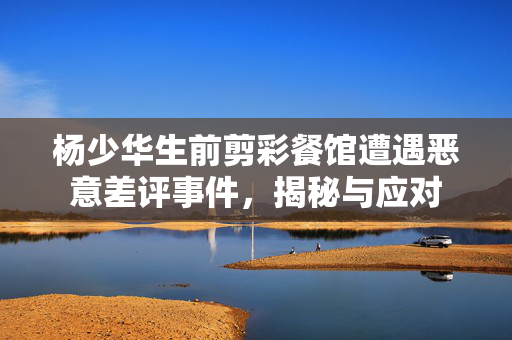 杨少华生前剪彩餐馆遭遇恶意差评事件，揭秘与应对