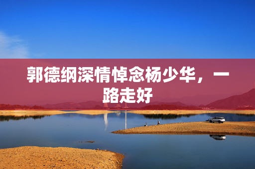 郭德纲深情悼念杨少华，一路走好