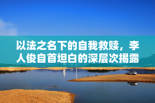 以法之名下的自我救赎，李人俊自首坦白的深层次揭露