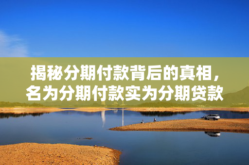 揭秘分期付款背后的真相，名为分期付款实为分期贷款