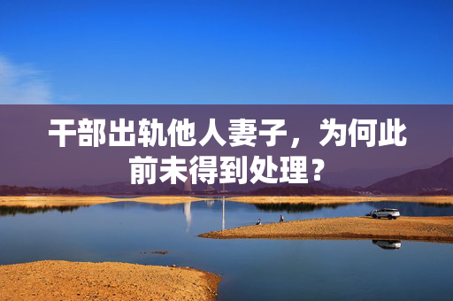干部出轨他人妻子，为何此前未得到处理？