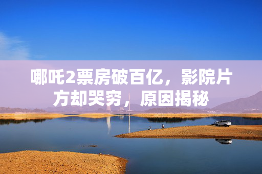哪吒2票房破百亿，影院片方却哭穷，原因揭秘