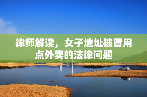 律师解读，女子地址被冒用点外卖的法律问题