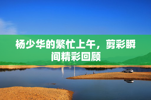 杨少华的繁忙上午，剪彩瞬间精彩回顾