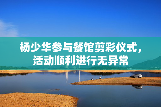 杨少华参与餐馆剪彩仪式，活动顺利进行无异常