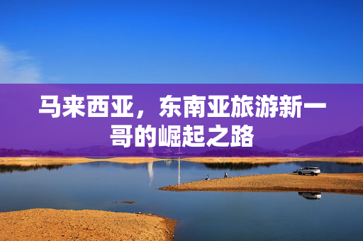 马来西亚，东南亚旅游新一哥的崛起之路