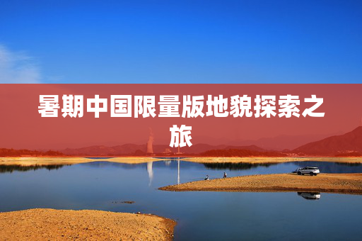 暑期中国限量版地貌探索之旅