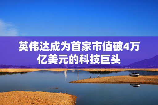 英伟达成为首家市值破4万亿美元的科技巨头