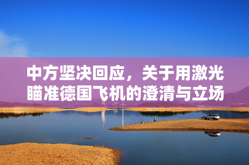 中方坚决回应，关于用激光瞄准德国飞机的澄清与立场