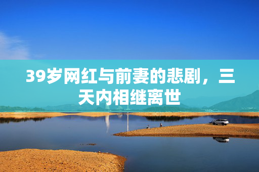 39岁网红与前妻的悲剧，三天内相继离世