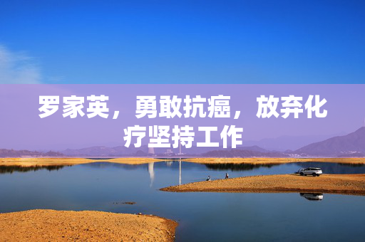 罗家英，勇敢抗癌，放弃化疗坚持工作