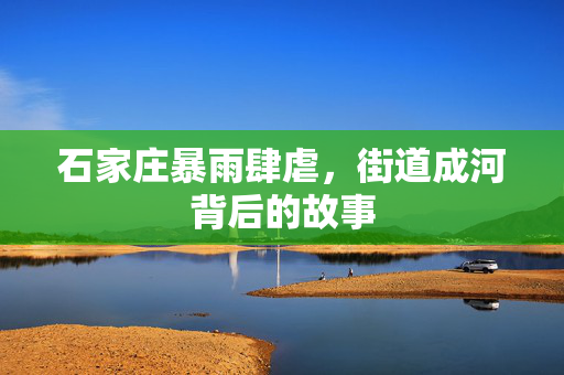 石家庄暴雨肆虐，街道成河背后的故事