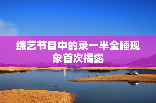 综艺节目中的录一半全睡现象首次揭露