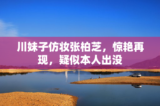川妹子仿妆张柏芝，惊艳再现，疑似本人出没