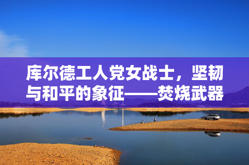库尔德工人党女战士，坚韧与和平的象征——焚烧武器画面