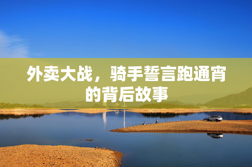 外卖大战，骑手誓言跑通宵的背后故事