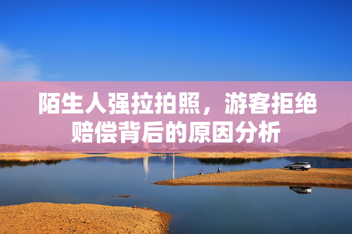 陌生人强拉拍照，游客拒绝赔偿背后的原因分析