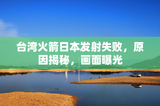 台湾火箭日本发射失败，原因揭秘，画面曝光