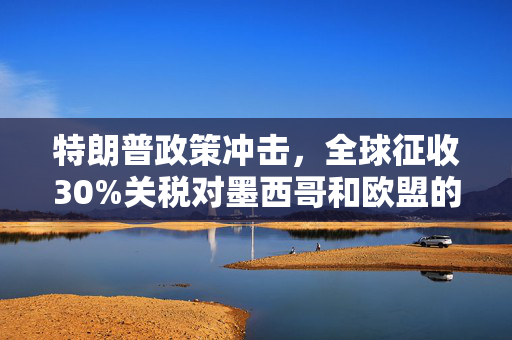 特朗普政策冲击，全球征收30%关税对墨西哥和欧盟的深远影响