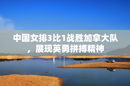 中国女排3比1战胜加拿大队，展现英勇拼搏精神