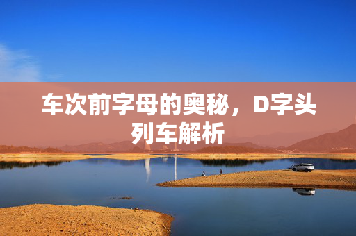 车次前字母的奥秘，D字头列车解析