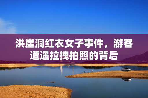 洪崖洞红衣女子事件，游客遭遇拉拽拍照的背后