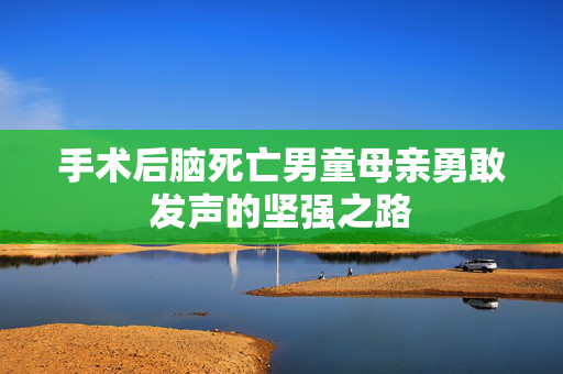 手术后脑死亡男童母亲勇敢发声的坚强之路