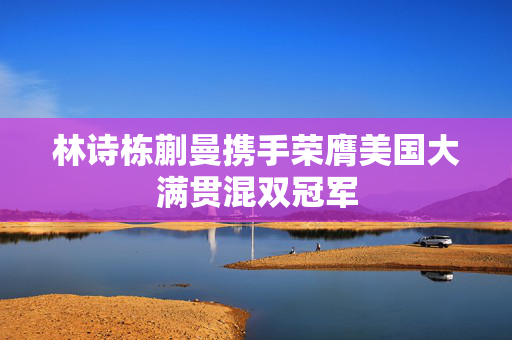 林诗栋蒯曼携手荣膺美国大满贯混双冠军
