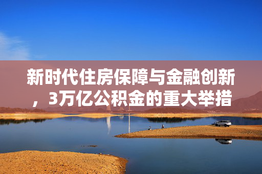 新时代住房保障与金融创新，3万亿公积金的重大举措