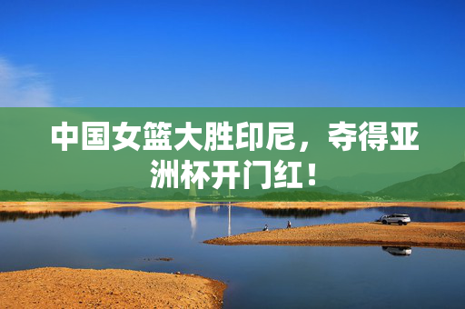 中国女篮大胜印尼，夺得亚洲杯开门红！