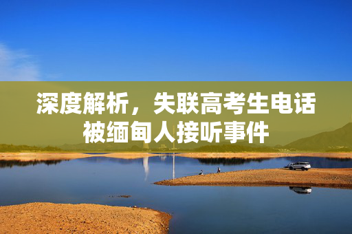 深度解析，失联高考生电话被缅甸人接听事件