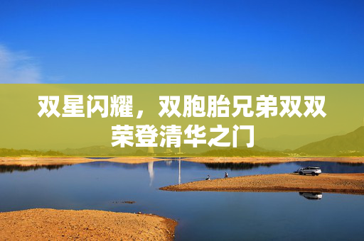 双星闪耀，双胞胎兄弟双双荣登清华之门